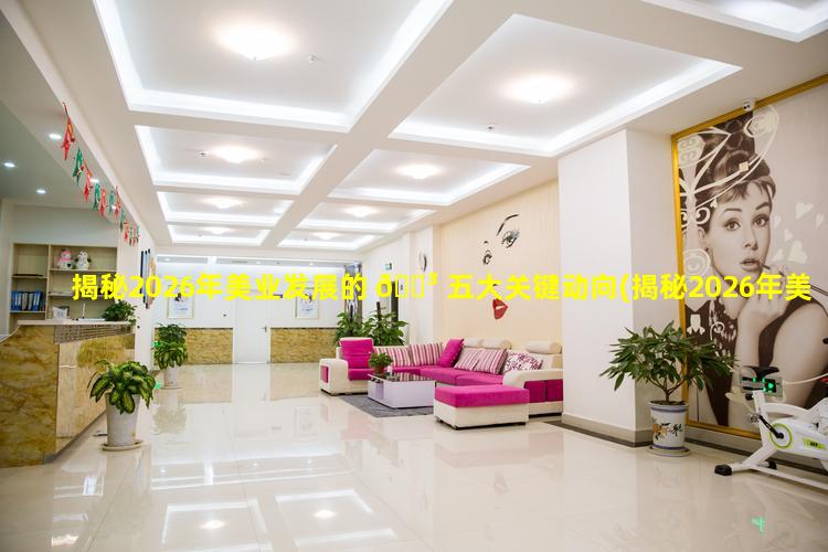 揭秘2026年美业发展的 🐳 五大关键动向(揭秘2026年美业发展的五大关键动向是什么)